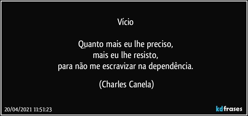 Vício 

Quanto mais eu lhe preciso, 
mais eu lhe resisto, 
para não me escravizar na dependência. (Charles Canela)