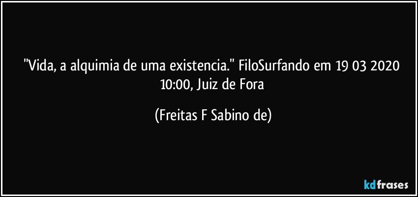 "Vida, a alquimia de uma existencia." FiloSurfando em 19/03/2020 10:00, Juiz de Fora (Freitas F Sabino de)