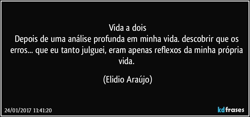 Vida a dois
Depois de uma análise profunda em minha vida. descobrir que os erros... que eu tanto julguei, eram apenas reflexos da minha própria vida. (Elidio Araújo)