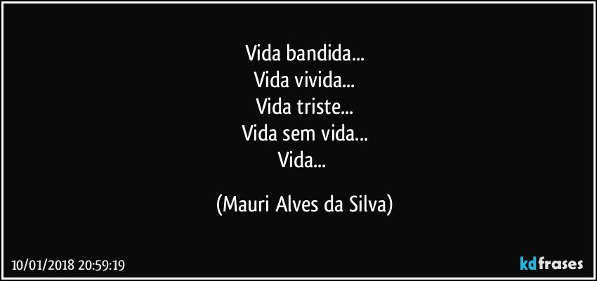 Vida bandida...
Vida vivida...
Vida triste...
Vida  sem vida...
Vida... (Mauri Alves da Silva)