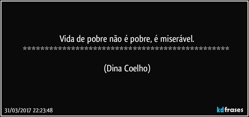Vida de pobre não é pobre, é miserável.
*********************************************** (Dina Coelho)