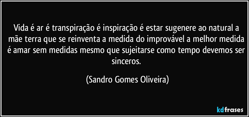 Vida é ar é transpiração é inspiração é estar sugenere ao natural a mãe terra que se reinventa a medida do improvável a melhor medida é amar sem medidas mesmo que sujeitarse como tempo devemos ser sinceros. (Sandro Gomes Oliveira)