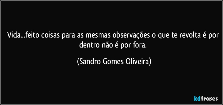 Vida...feito coisas para as mesmas observações o que te revolta é por dentro não é por fora. (Sandro Gomes Oliveira)