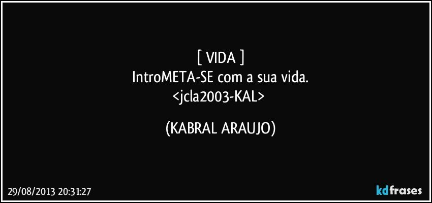 [ VIDA ]
IntroMETA-SE com a sua vida.
<jcla2003-KAL> (KABRAL ARAUJO)