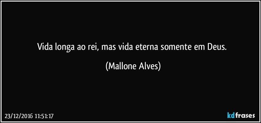 Vida longa ao rei, mas vida eterna somente em Deus. (Mallone Alves)