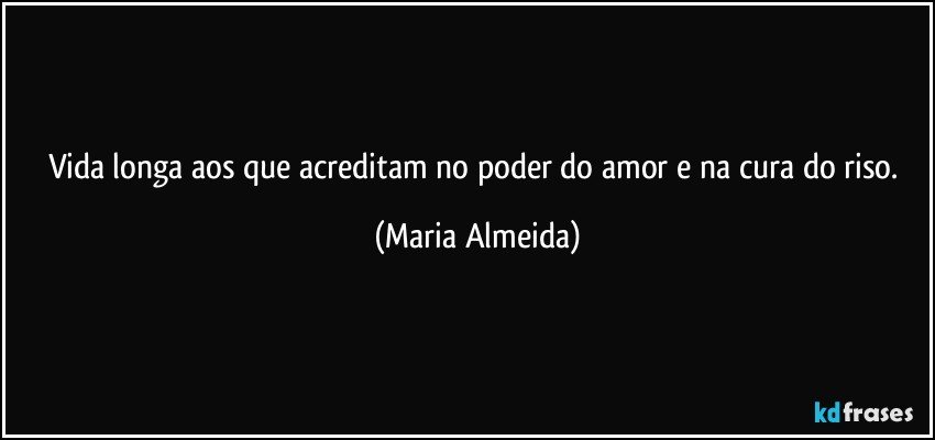 Vida longa aos que acreditam no poder do amor e na cura do riso. (Maria Almeida)