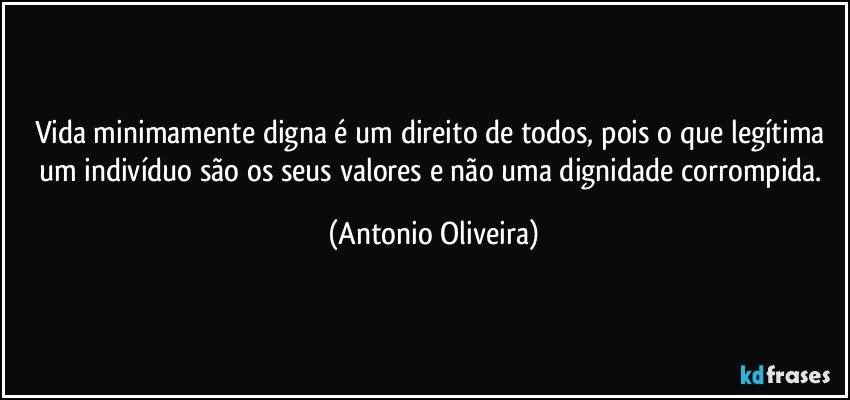 Vida minimamente digna é  um direito de todos, pois o que legítima um indivíduo são os seus valores e não uma dignidade corrompida. (Antonio Oliveira)