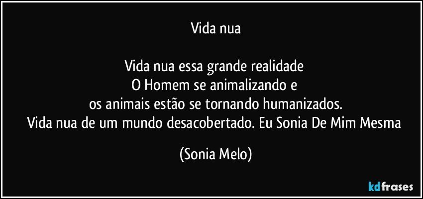 Vida nua

Vida nua essa grande realidade 
O Homem se animalizando e 
os animais estão se tornando humanizados.
Vida nua de um mundo desacobertado. Eu Sonia De Mim Mesma (Sonia Melo)