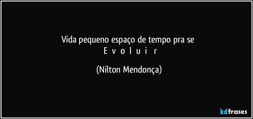 Vida pequeno espaço de tempo pra se 
     E        v        o        l        u        i         r (Nilton Mendonça)