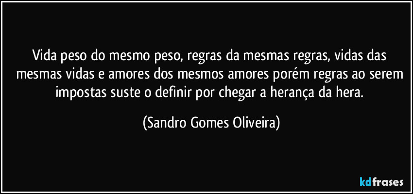 Vida peso do mesmo peso, regras da mesmas regras, vidas das mesmas vidas e amores dos mesmos amores porém regras ao serem impostas suste o definir por chegar a herança da hera. (Sandro Gomes Oliveira)