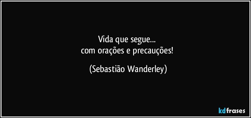 Vida que segue... 
com orações e precauções! (Sebastião Wanderley)