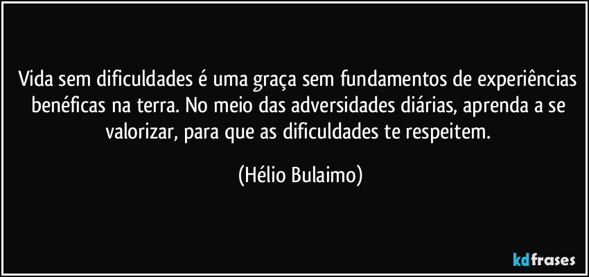 Vida sem dificuldades é uma graça sem fundamentos de experiências benéficas na terra. No meio das adversidades diárias, aprenda a se valorizar, para que as dificuldades te respeitem. (Hélio Bulaimo)