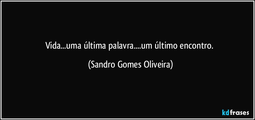 Vida...uma última palavra...um último encontro. (Sandro Gomes Oliveira)