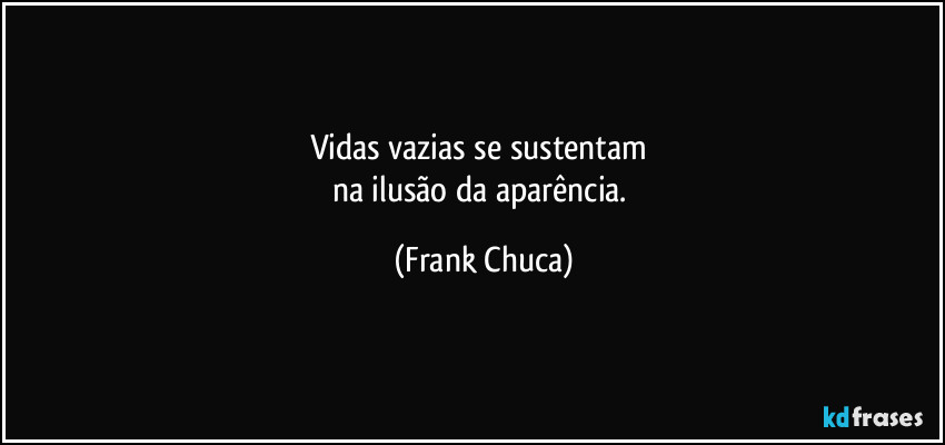Vidas vazias se sustentam 
na ilusão da aparência. (Frank Chuca)