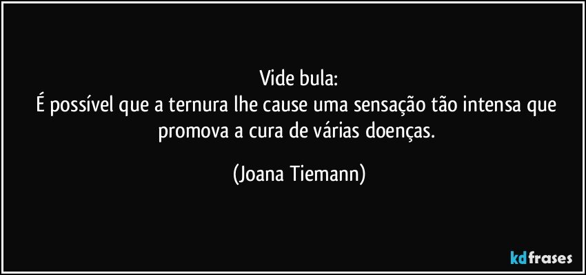 Vide bula:
É possível que a ternura lhe cause uma sensação tão intensa que promova a cura de várias doenças. (Joana Tiemann)