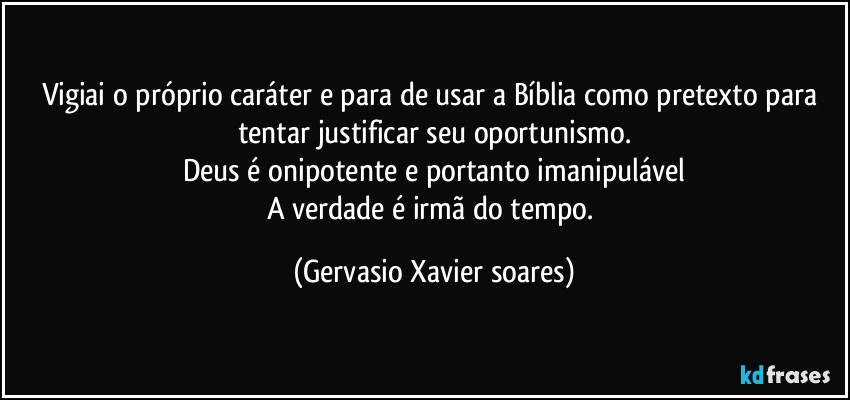 Vigiai o próprio caráter e para de usar a Bíblia como pretexto para tentar justificar  seu oportunismo.
Deus é onipotente e portanto imanipulável
A verdade é irmã do tempo. (Gervasio Xavier soares)