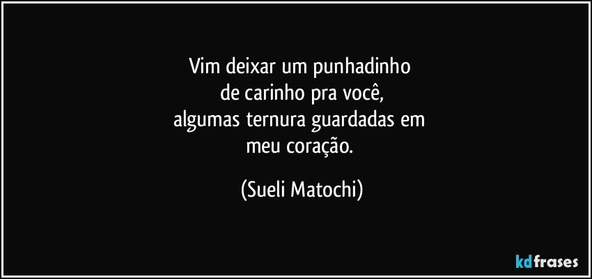 Vim deixar um punhadinho 
de carinho pra você,
algumas ternura guardadas em 
meu coração. (Sueli Matochi)