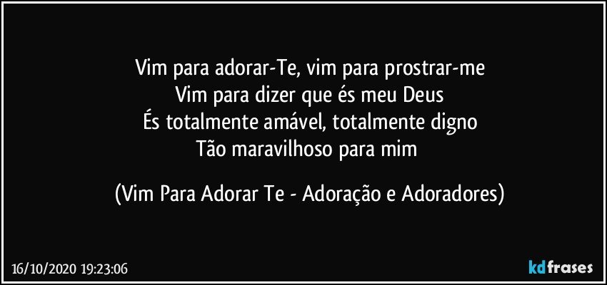 Vim para adorar-Te, vim para prostrar-me
Vim para dizer que és meu Deus
És totalmente amável, totalmente digno
Tão maravilhoso para mim (Vim Para Adorar Te - Adoração e Adoradores)