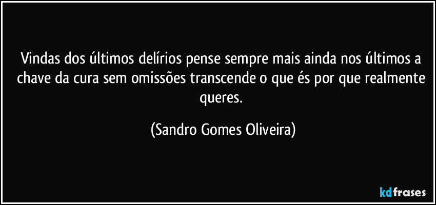 Vindas dos últimos delírios pense sempre mais ainda nos últimos a chave da cura sem omissões transcende o que és por que realmente queres. (Sandro Gomes Oliveira)