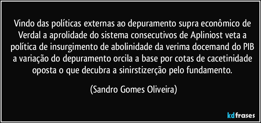 Vindo das políticas externas ao depuramento supra econômico de Verdal a aprolidade do sistema consecutivos de Apliniost veta a política de insurgimento de abolinidade da verima docemand do PIB a variação do depuramento orcila a base por cotas de cacetinidade oposta o que decubra a sinirstizerção pelo fundamento. (Sandro Gomes Oliveira)