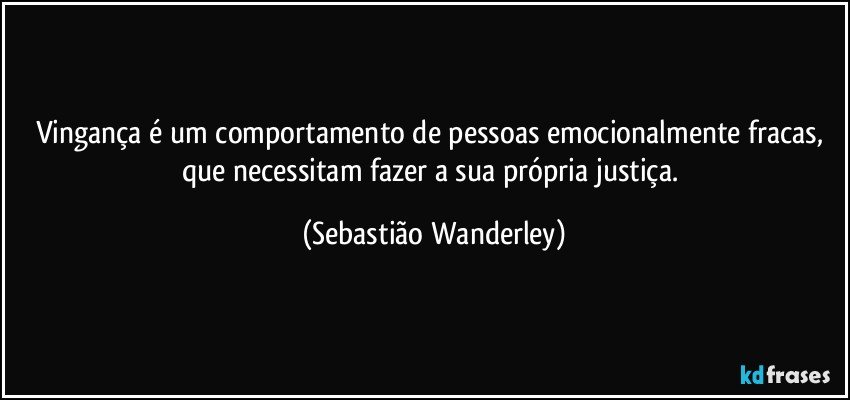 Vingança é um comportamento de pessoas emocionalmente fracas, que necessitam fazer a sua própria justiça. (Sebastião Wanderley)