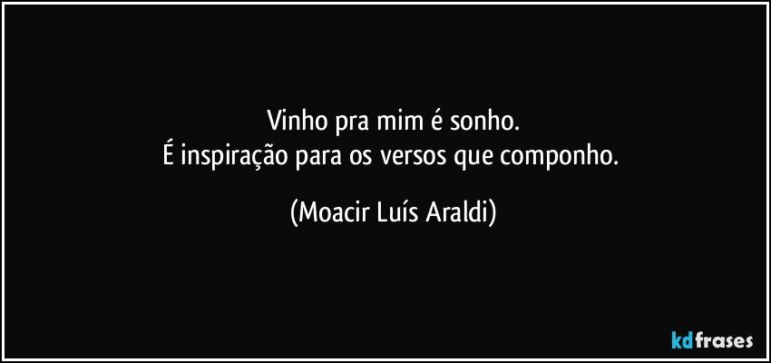 Vinho pra mim é sonho.
É inspiração para os versos que componho. (Moacir Luís Araldi)