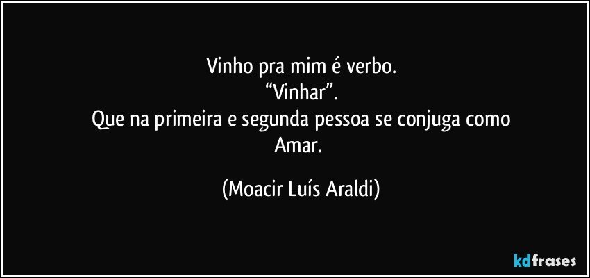 Vinho pra mim é verbo.
“Vinhar”.
Que na primeira e segunda pessoa se conjuga como
Amar. (Moacir Luís Araldi)