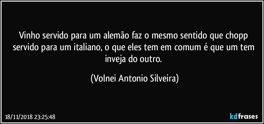 Vinho servido para um alemão faz o mesmo sentido que chopp servido para um italiano, o que eles tem em comum é que um tem inveja do outro. (Volnei Antonio Silveira)