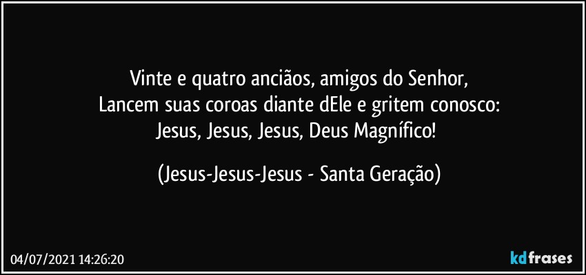 Vinte e quatro anciãos, amigos do Senhor,
Lancem suas coroas diante dEle e gritem conosco:
Jesus, Jesus, Jesus, Deus Magnífico! (Jesus-Jesus-Jesus - Santa Geração)