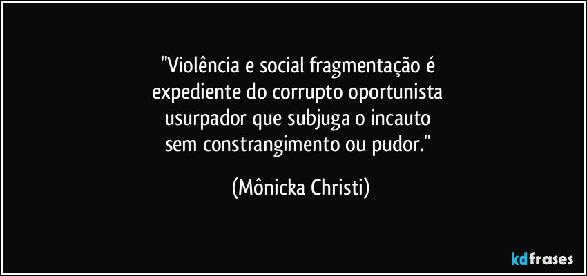 "Violência e social fragmentação é 
expediente do corrupto oportunista 
usurpador que subjuga o incauto 
sem constrangimento ou pudor." (Mônicka Christi)