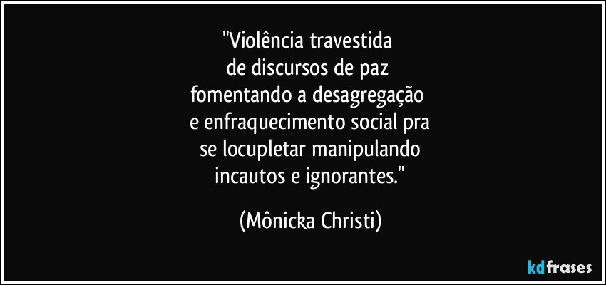 "Violência travestida 
de discursos de paz 
fomentando a desagregação 
e enfraquecimento social pra
se locupletar manipulando
 incautos e ignorantes." (Mônicka Christi)