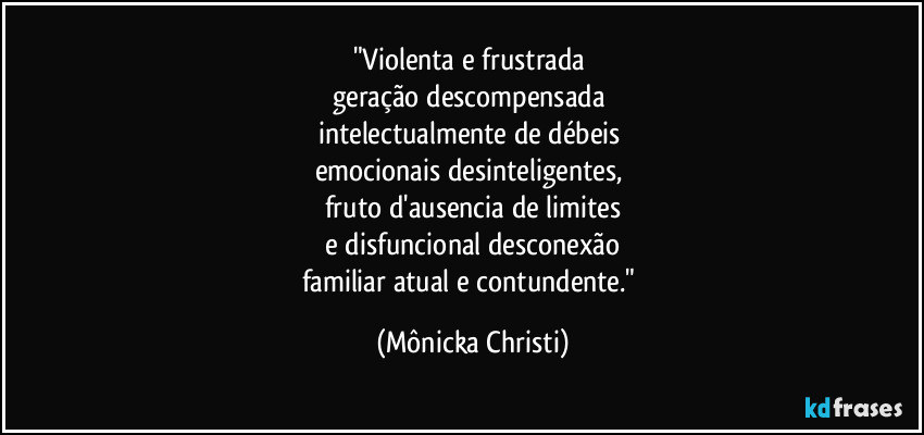 "Violenta e frustrada 
geração descompensada 
intelectualmente de débeis 
emocionais desinteligentes, 
fruto d'ausencia de limites
 e disfuncional desconexão 
familiar atual e contundente." (Mônicka Christi)