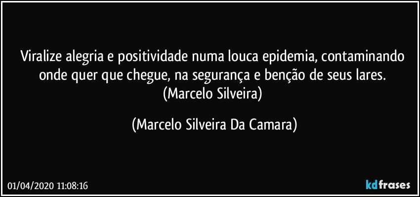 Viralize alegria e positividade numa louca epidemia,  contaminando onde quer que chegue, na segurança e benção de seus lares. 
(Marcelo Silveira) (Marcelo Silveira Da Camara)