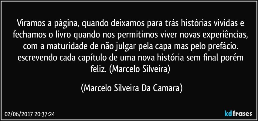 Viramos a página,  quando deixamos para trás histórias vividas e fechamos o livro quando nos permitimos viver novas experiências, com a maturidade de não julgar pela capa mas pelo prefácio. escrevendo cada capítulo de uma  nova história sem final porém feliz. (Marcelo Silveira) (Marcelo Silveira Da Camara)