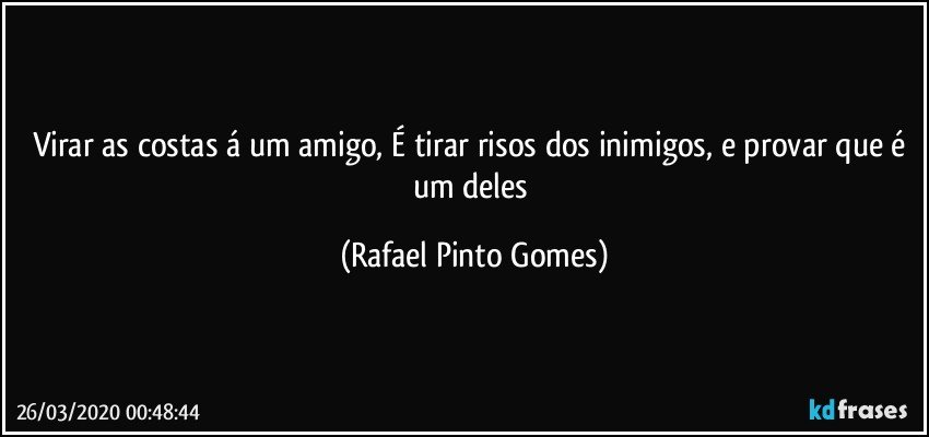 Virar as costas á um amigo, É tirar risos dos inimigos, e provar que é um deles (Rafael Pinto Gomes)