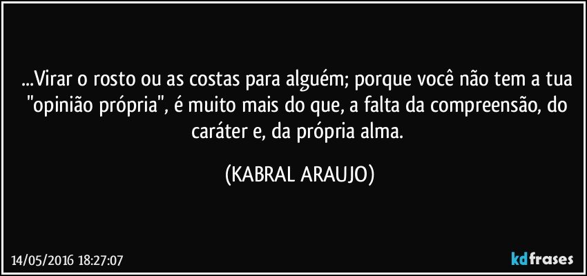 ...Virar o rosto ou as costas para alguém; porque você não tem a tua "opinião própria", é muito mais do que, a falta da compreensão, do caráter e, da própria alma. (KABRAL ARAUJO)