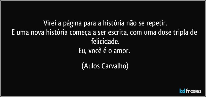 Virei a página para a história não se repetir.
E uma nova história começa a ser escrita, com uma dose tripla de felicidade.
Eu, você é o amor. (Aulos Carvalho)