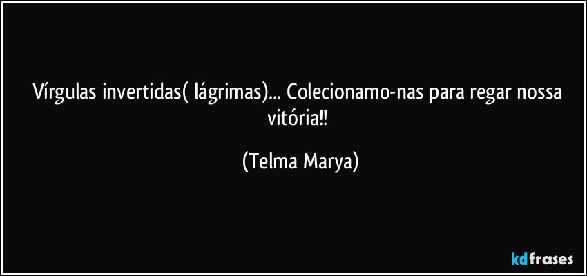 Vírgulas invertidas( lágrimas)... Colecionamo-nas  para regar nossa vitória!! (Telma Marya)