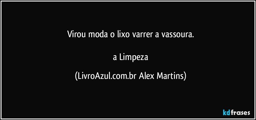 Virou moda o lixo varrer a vassoura.
// a Limpeza (LivroAzul.com.br Alex Martins)