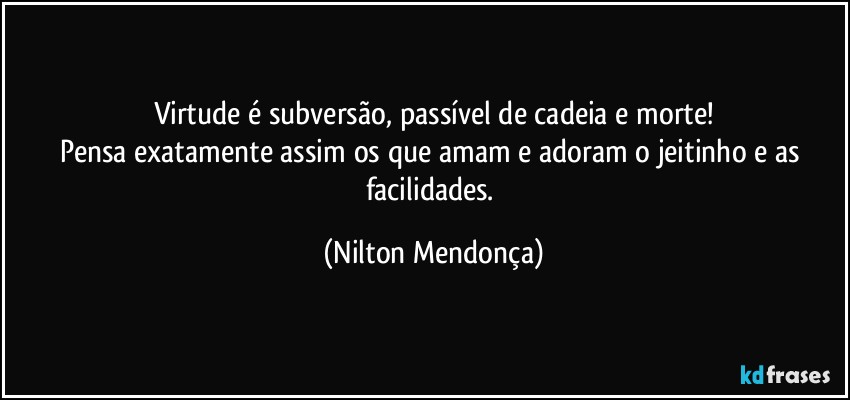 Virtude é subversão, passível de cadeia e morte!
Pensa exatamente assim os que amam e adoram  o jeitinho e as facilidades. (Nilton Mendonça)