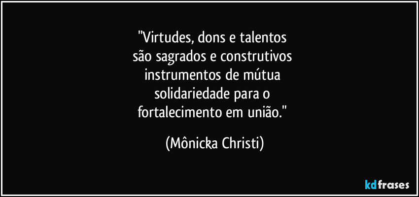 "Virtudes, dons e talentos 
são sagrados e construtivos 
instrumentos de mútua 
solidariedade para o 
fortalecimento em união." (Mônicka Christi)