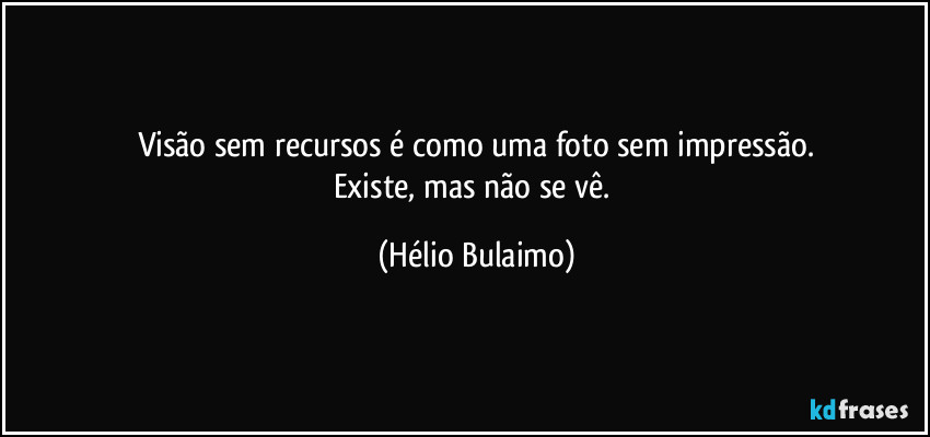 Visão sem recursos é como uma foto sem impressão.
Existe, mas não se vê. (Hélio Bulaimo)