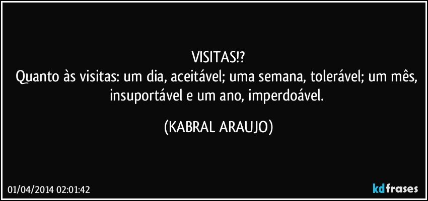 VISITAS!?
Quanto às visitas: um dia, aceitável; uma semana, tolerável; um mês, insuportável e um ano, imperdoável. (KABRAL ARAUJO)