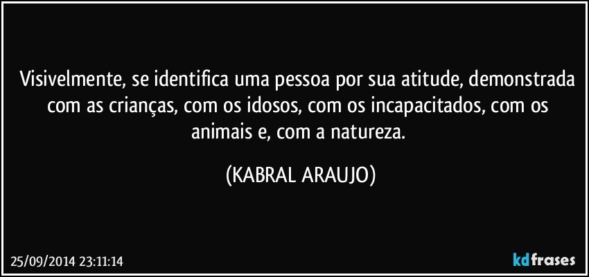 Visivelmente, se identifica uma pessoa por sua atitude, demonstrada com as crianças, com os idosos, com os incapacitados, com os animais e, com a natureza. (KABRAL ARAUJO)