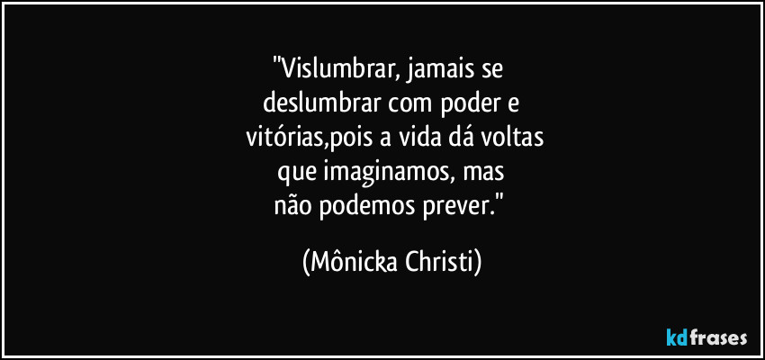 "Vislumbrar, jamais se
deslumbrar com poder e
vitórias,pois a vida dá voltas
que imaginamos, mas
não podemos prever." (Mônicka Christi)
