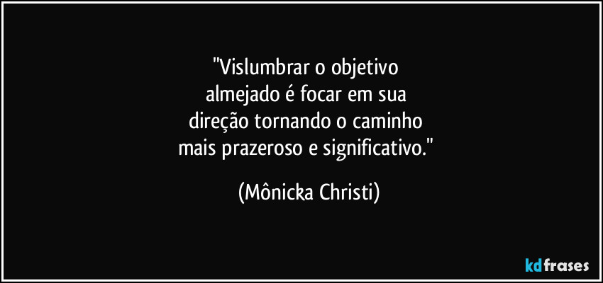 "Vislumbrar o objetivo 
almejado é focar em sua 
direção tornando o caminho 
mais prazeroso e significativo." (Mônicka Christi)