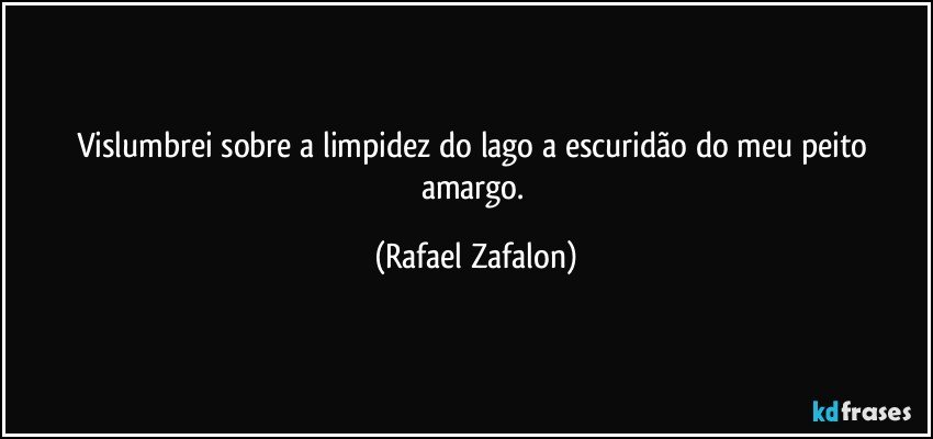 Vislumbrei sobre a limpidez do lago a escuridão do meu peito amargo. (Rafael Zafalon)