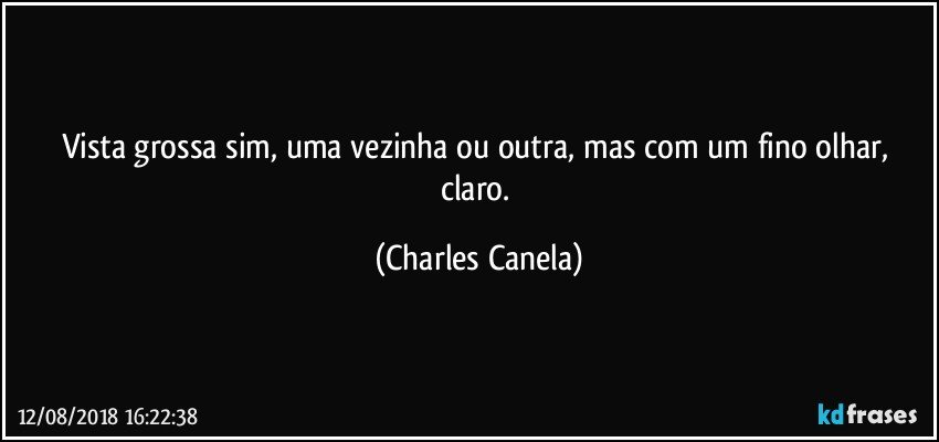 Vista grossa sim, uma vezinha ou outra, mas com um fino olhar, claro. (Charles Canela)