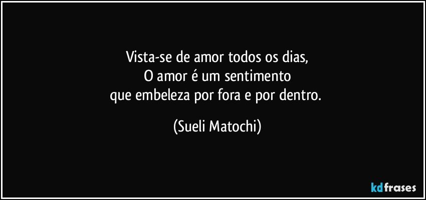 Vista-se de amor todos os dias,
O amor é um sentimento
que embeleza por fora e por dentro. (Sueli Matochi)