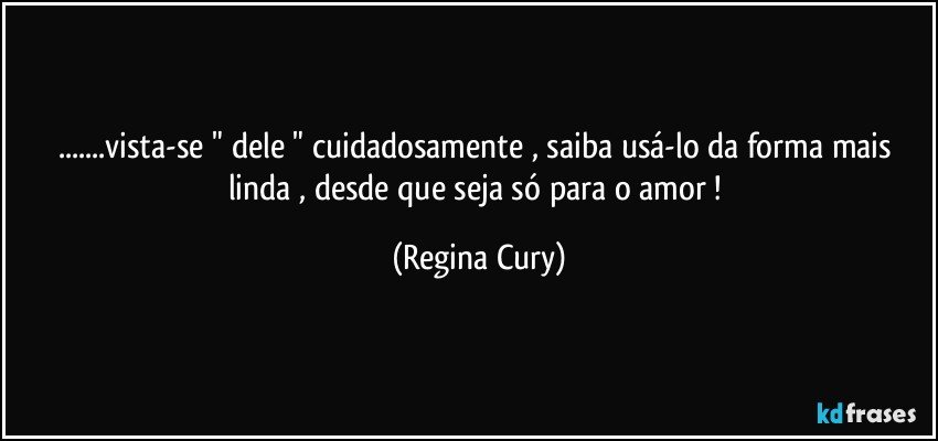 ...vista-se  " dele  " cuidadosamente  , saiba  usá-lo  da forma mais linda  , desde que seja  só para o amor ! (Regina Cury)